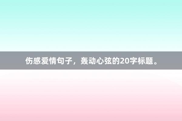 伤感爱情句子，轰动心弦的20字标题。