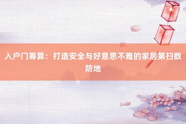 入户门筹算：打造安全与好意思不雅的家居第扫数防地