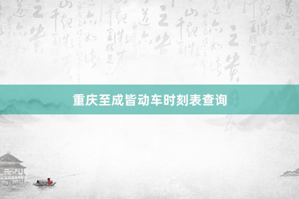 重庆至成皆动车时刻表查询