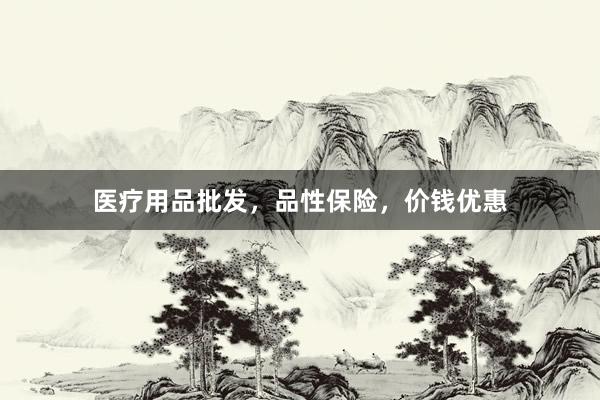 医疗用品批发，品性保险，价钱优惠