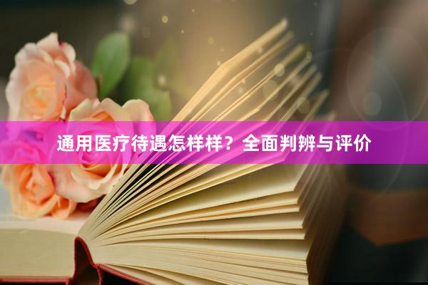 通用医疗待遇怎样样？全面判辨与评价