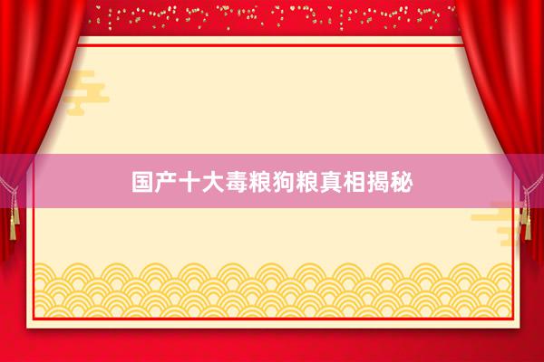 国产十大毒粮狗粮真相揭秘